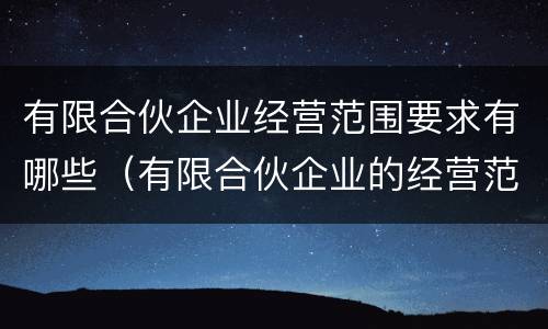 有限合伙企业经营范围要求有哪些（有限合伙企业的经营范围是什么）