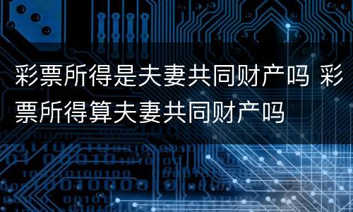 彩票所得是夫妻共同财产吗 彩票所得算夫妻共同财产吗