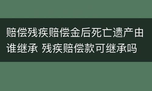 赔偿残疾赔偿金后死亡遗产由谁继承 残疾赔偿款可继承吗