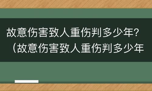 故意伤害致人重伤判多少年？（故意伤害致人重伤判多少年情节严重）
