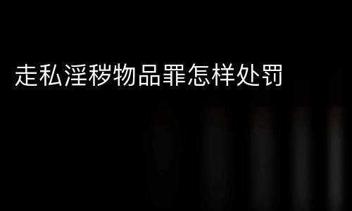 走私淫秽物品罪怎样处罚