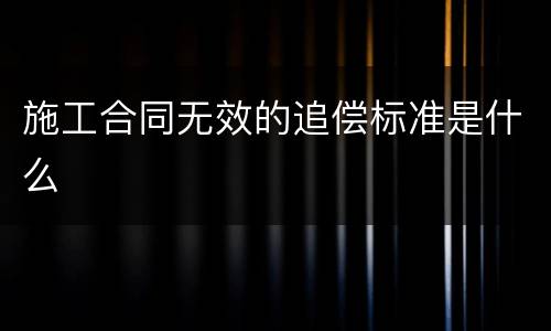 施工合同无效的追偿标准是什么