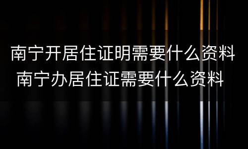 南宁开居住证明需要什么资料 南宁办居住证需要什么资料