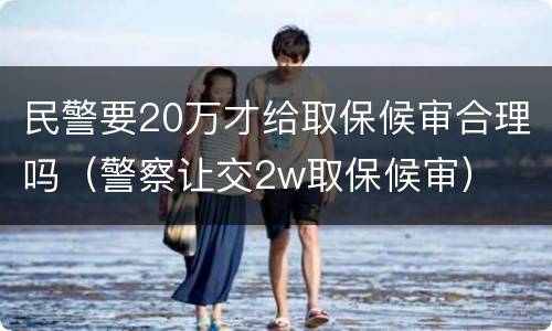 民警要20万才给取保候审合理吗（警察让交2w取保候审）
