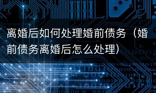 离婚后如何处理婚前债务（婚前债务离婚后怎么处理）