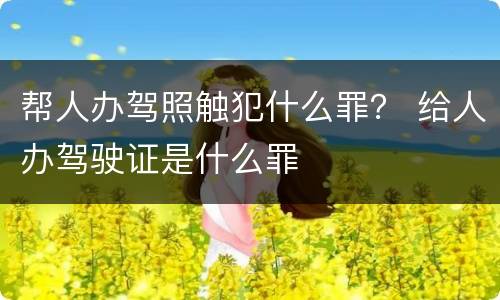 帮人办驾照触犯什么罪？ 给人办驾驶证是什么罪