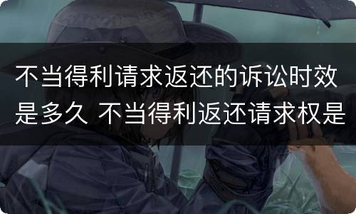 不当得利请求返还的诉讼时效是多久 不当得利返还请求权是形成权吗