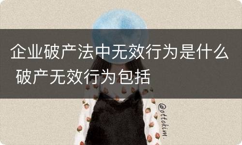 企业破产法中无效行为是什么 破产无效行为包括