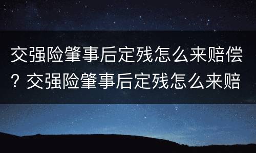 交强险肇事后定残怎么来赔偿? 交强险肇事后定残怎么来赔偿的