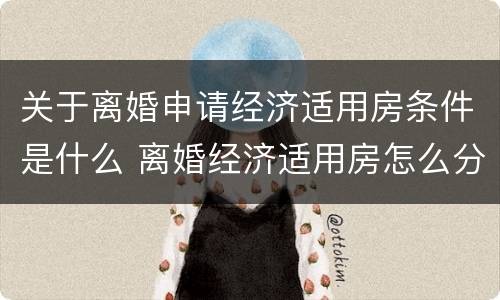 关于离婚申请经济适用房条件是什么 离婚经济适用房怎么分配