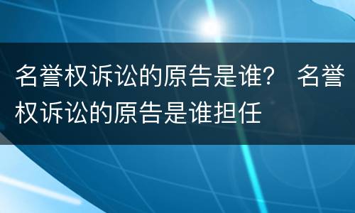 名誉权诉讼的原告是谁？ 名誉权诉讼的原告是谁担任