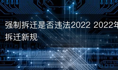 强制拆迁是否违法2022 2022年拆迁新规