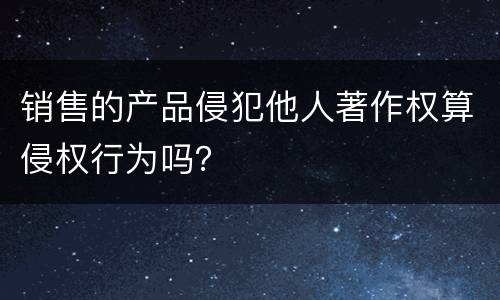 销售的产品侵犯他人著作权算侵权行为吗？