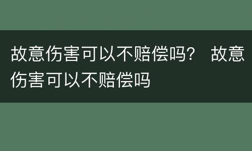 故意伤害可以不赔偿吗？ 故意伤害可以不赔偿吗
