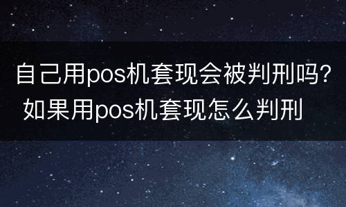 自己用pos机套现会被判刑吗？ 如果用pos机套现怎么判刑