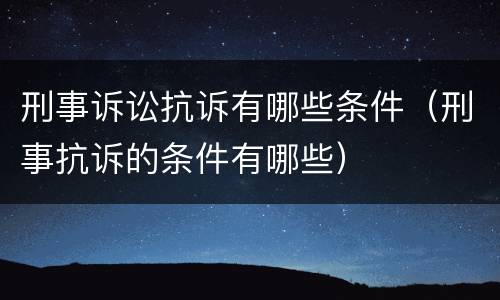 刑事诉讼抗诉有哪些条件（刑事抗诉的条件有哪些）