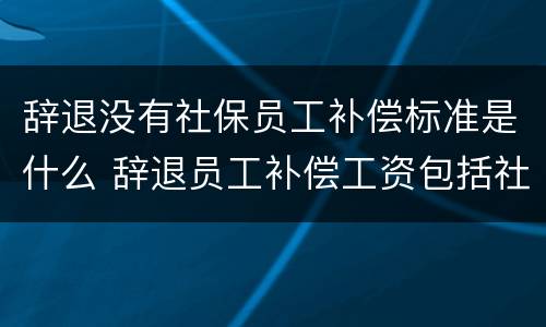 辞退没有社保员工补偿标准是什么 辞退员工补偿工资包括社保吗
