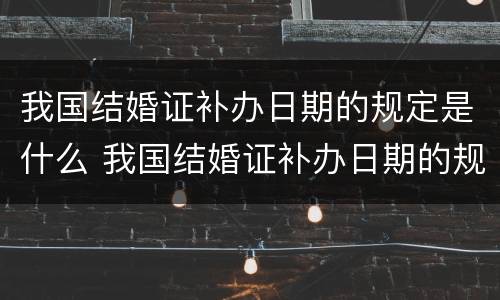 我国结婚证补办日期的规定是什么 我国结婚证补办日期的规定是什么意思