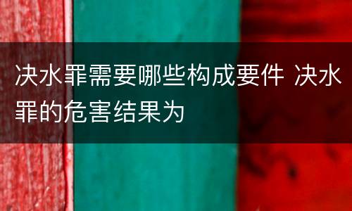 决水罪需要哪些构成要件 决水罪的危害结果为