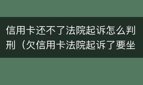 信用卡还不了法院起诉怎么判刑（欠信用卡法院起诉了要坐牢吗）