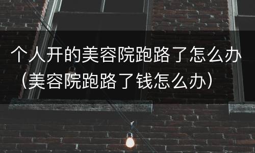 个人开的美容院跑路了怎么办（美容院跑路了钱怎么办）