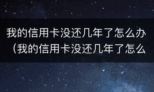 我的信用卡没还几年了怎么办（我的信用卡没还几年了怎么办呢）