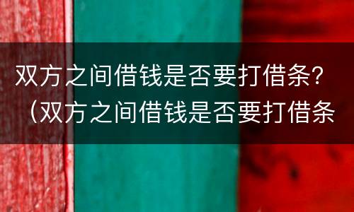 双方之间借钱是否要打借条？（双方之间借钱是否要打借条给对方）