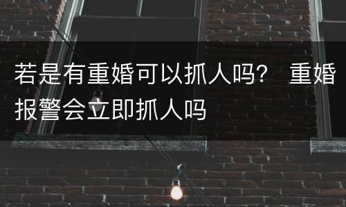 若是有重婚可以抓人吗？ 重婚报警会立即抓人吗
