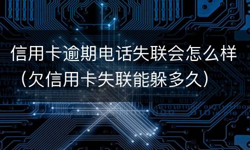 信用卡逾期电话失联会怎么样（欠信用卡失联能躲多久）