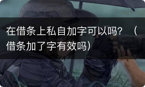 在借条上私自加字可以吗？（借条加了字有效吗）