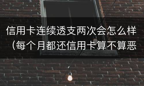 信用卡连续透支两次会怎么样（每个月都还信用卡算不算恶意透支）