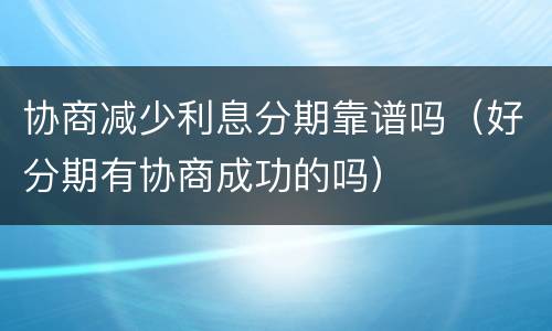 协商减少利息分期靠谱吗（好分期有协商成功的吗）