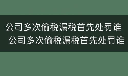 公司多次偷税漏税首先处罚谁 公司多次偷税漏税首先处罚谁决定