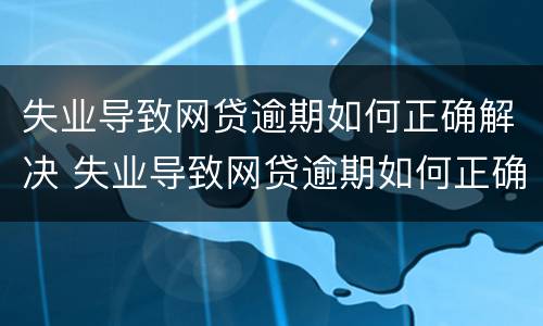 失业导致网贷逾期如何正确解决 失业导致网贷逾期如何正确解决方法