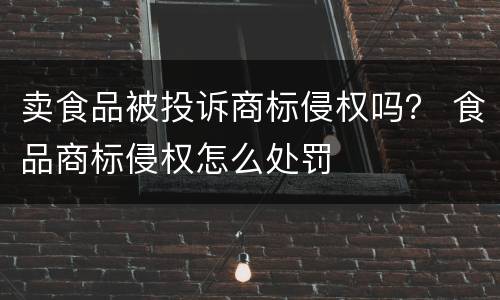 卖食品被投诉商标侵权吗？ 食品商标侵权怎么处罚