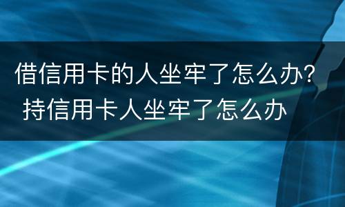借信用卡的人坐牢了怎么办？ 持信用卡人坐牢了怎么办