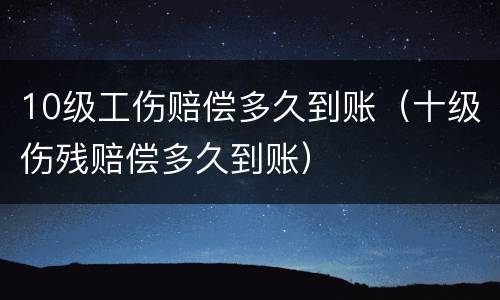 10级工伤赔偿多久到账（十级伤残赔偿多久到账）
