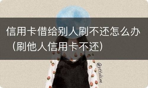 信用卡借给别人刷不还怎么办（刷他人信用卡不还）