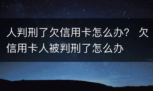 人判刑了欠信用卡怎么办？ 欠信用卡人被判刑了怎么办