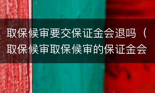取保候审要交保证金会退吗（取保候审取保候审的保证金会退吗）
