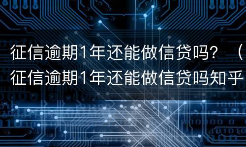征信逾期1年还能做信贷吗？（征信逾期1年还能做信贷吗知乎）