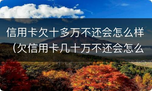 信用卡欠十多万不还会怎么样（欠信用卡几十万不还会怎么样）