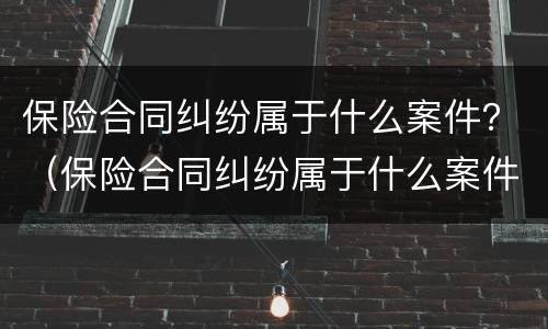 保险合同纠纷属于什么案件？（保险合同纠纷属于什么案件范围）