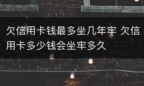 欠信用卡钱最多坐几年牢 欠信用卡多少钱会坐牢多久