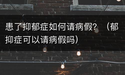 患了抑郁症如何请病假？（郁抑症可以请病假吗）