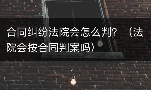合同纠纷法院会怎么判？（法院会按合同判案吗）