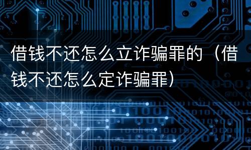 借钱不还怎么立诈骗罪的（借钱不还怎么定诈骗罪）