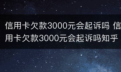 信用卡欠款3000元会起诉吗 信用卡欠款3000元会起诉吗知乎