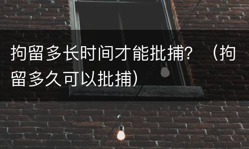 拘留多长时间才能批捕？（拘留多久可以批捕）