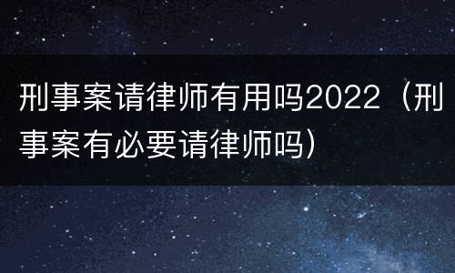 刑事案请律师有用吗2022（刑事案有必要请律师吗）